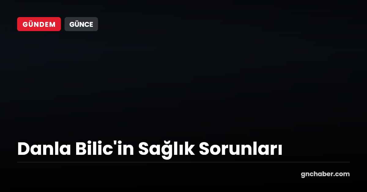 Danla Bilic Sağlık Sorunları ile Yeniden Gündemde