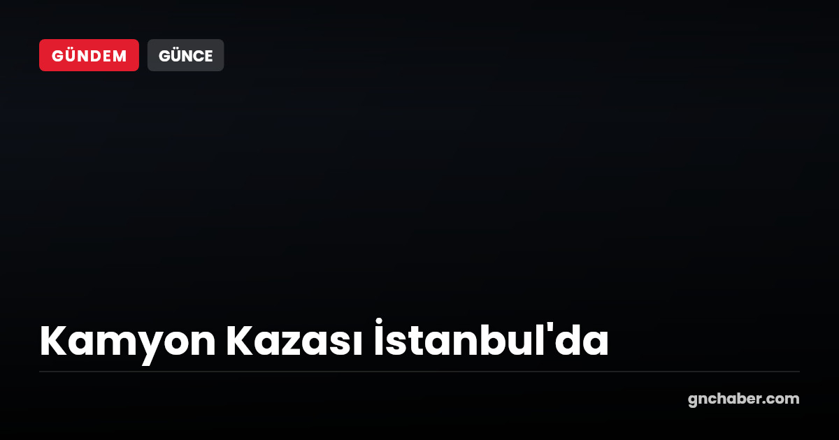 İstanbul'da Kamyon Kazası: Yaralılar Var