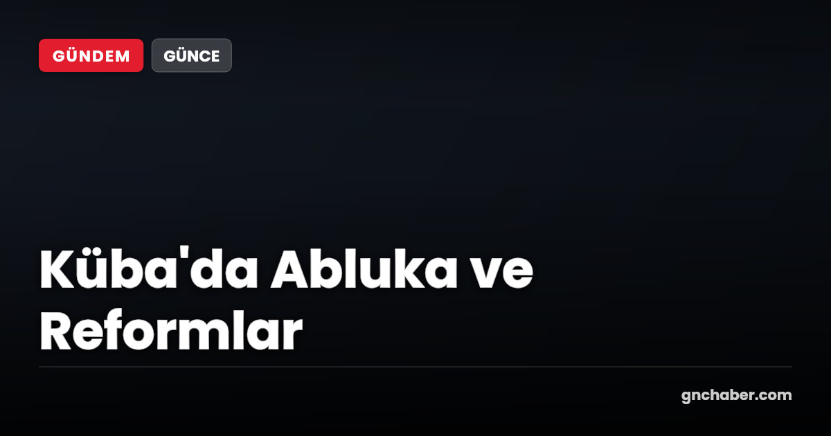 Küba'da Abluka ve Ekonomik Reformlar: Günlük Gelişmeler