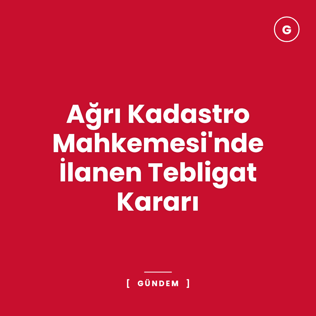 Ağrı Kadastro Mahkemesi'nde İlanen Tebligat Kararı