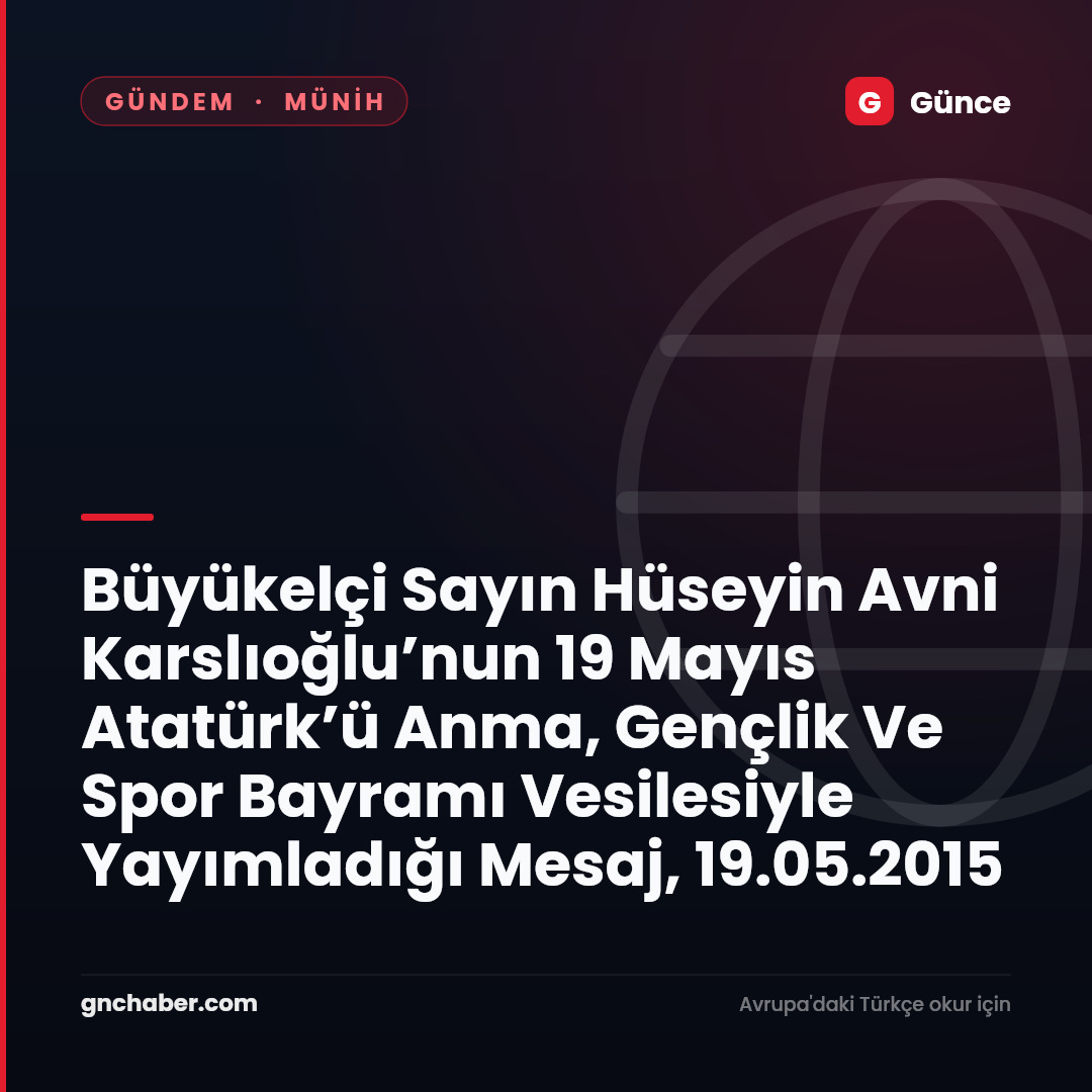 Büyükelçi Sayın Hüseyin Avni Karslıoğlu’nun 19 Mayıs Atatürk’ü Anma, Gençlik Ve Spor Bayramı Vesilesiyle Yayımladığı Mesaj, 19.05.2015
