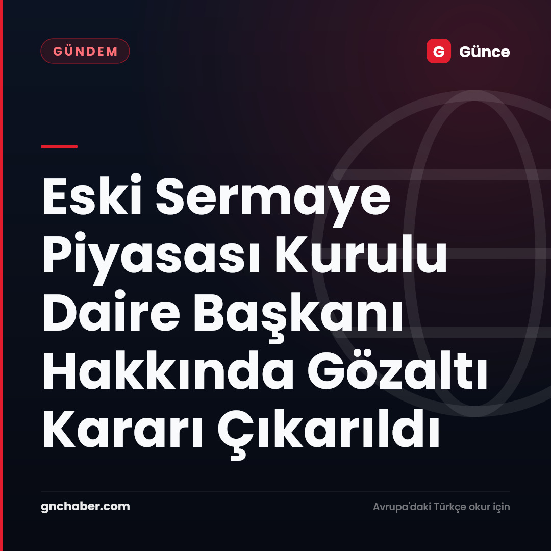 Eski Sermaye Piyasası Kurulu Daire Başkanı Hakkında Gözaltı Kararı Çıkarıldı