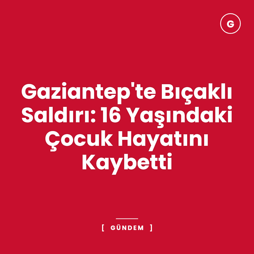 Gaziantep'te Bıçaklı Saldırı: 16 Yaşındaki Çocuk Hayatını Kaybetti