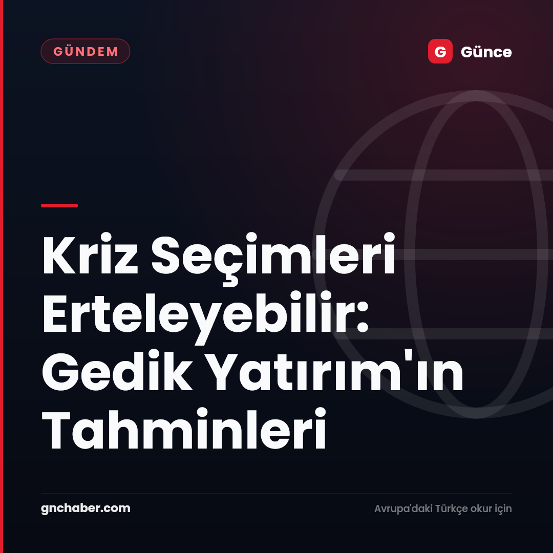 Kriz Seçimleri Erteleyebilir: Gedik Yatırım'ın Tahminleri