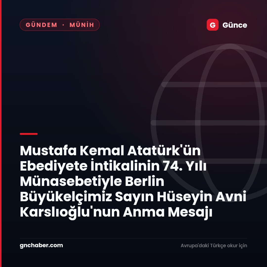 Mustafa Kemal Atatürk'ün Ebediyete İntikalinin 74. Yılı Münasebetiyle Berlin Büyükelçimiz Sayın Hüseyin Avni Karslıoğlu'nun Anma Mesajı