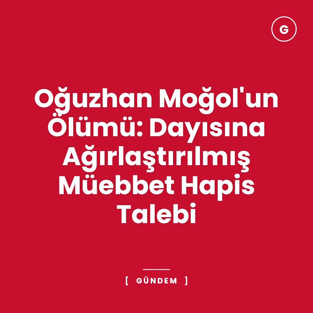 Oğuzhan Moğol'un Ölümü: Dayısına Ağırlaştırılmış Müebbet Hapis Talebi
